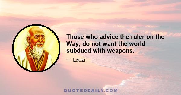 Those who advice the ruler on the Way, do not want the world subdued with weapons.