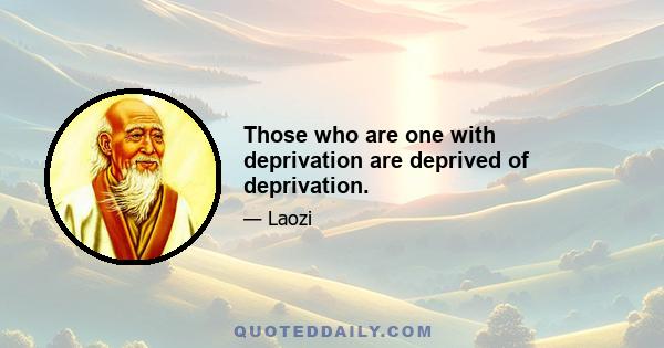 Those who are one with deprivation are deprived of deprivation.