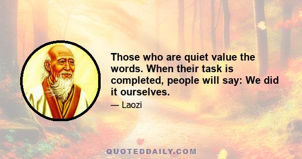 Those who are quiet value the words. When their task is completed, people will say: We did it ourselves.