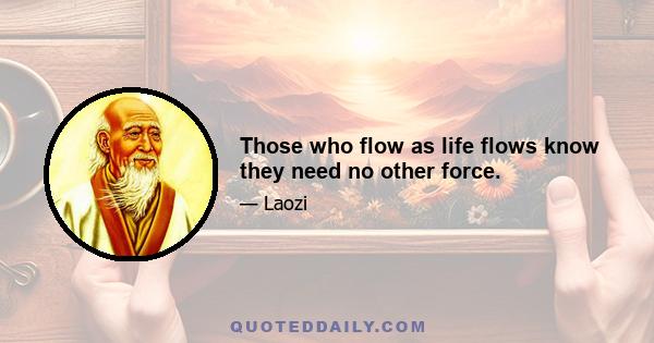 Those who flow as life flows know they need no other force.