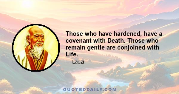 Those who have hardened, have a covenant with Death. Those who remain gentle are conjoined with Life.