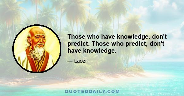 Those who have knowledge, don't predict. Those who predict, don't have knowledge.