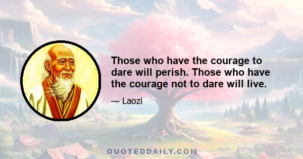 Those who have the courage to dare will perish. Those who have the courage not to dare will live.