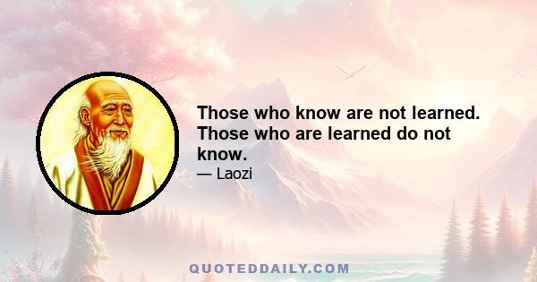 Those who know are not learned. Those who are learned do not know.