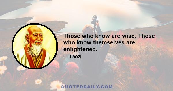 Those who know are wise. Those who know themselves are enlightened.