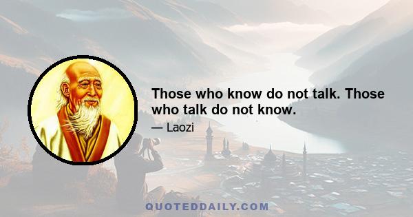 Those who know do not talk. Those who talk do not know.