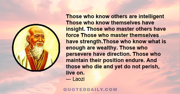 Those who know others are intelligent Those who know themselves have insight. Those who master others have force Those who master themselves have strength.Those who know what is enough are wealthy. Those who persevere