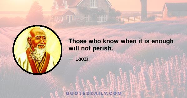 Those who know when it is enough will not perish.