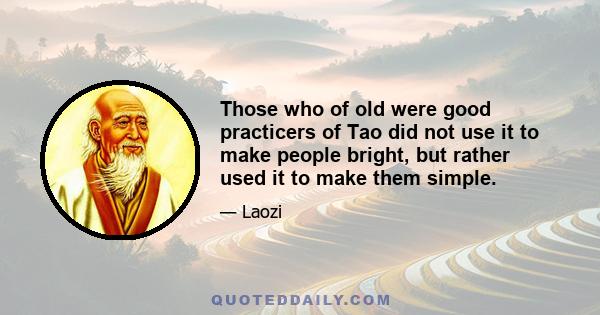 Those who of old were good practicers of Tao did not use it to make people bright, but rather used it to make them simple.