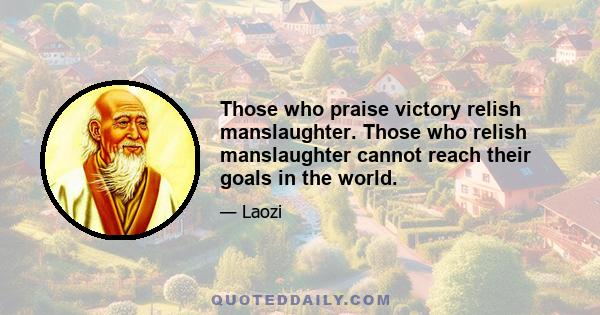 Those who praise victory relish manslaughter. Those who relish manslaughter cannot reach their goals in the world.