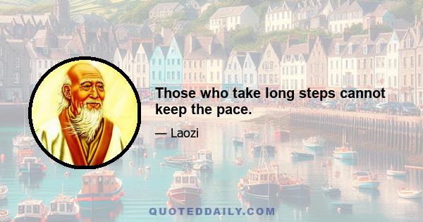 Those who take long steps cannot keep the pace.