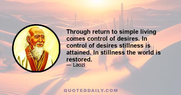 Through return to simple living comes control of desires. In control of desires stillness is attained. In stillness the world is restored.