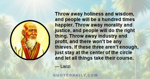 Throw away holiness and wisdom, and people will be a hundred times happier. Throw away morality and justice, and people will do the right thing. Throw away industry and profit, and there won't be any thieves. If these