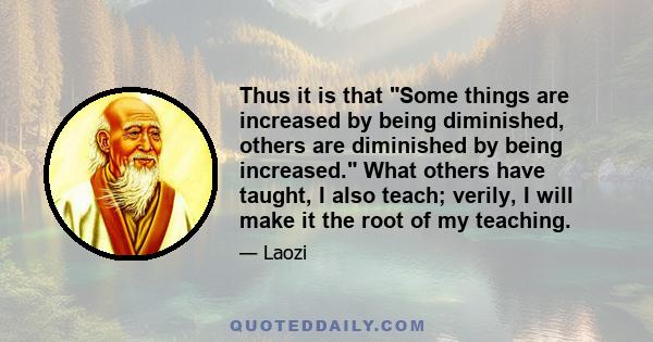 Thus it is that Some things are increased by being diminished, others are diminished by being increased. What others have taught, I also teach; verily, I will make it the root of my teaching.