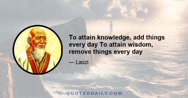 To attain knowledge, add things every day To attain wisdom, remove things every day