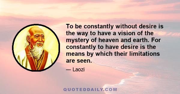 To be constantly without desire is the way to have a vision of the mystery of heaven and earth. For constantly to have desire is the means by which their limitations are seen.