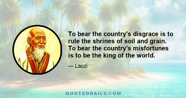 To bear the country's disgrace is to rule the shrines of soil and grain. To bear the country's misfortunes is to be the king of the world.