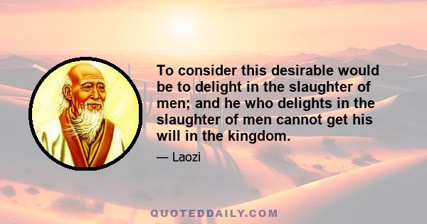 To consider this desirable would be to delight in the slaughter of men; and he who delights in the slaughter of men cannot get his will in the kingdom.