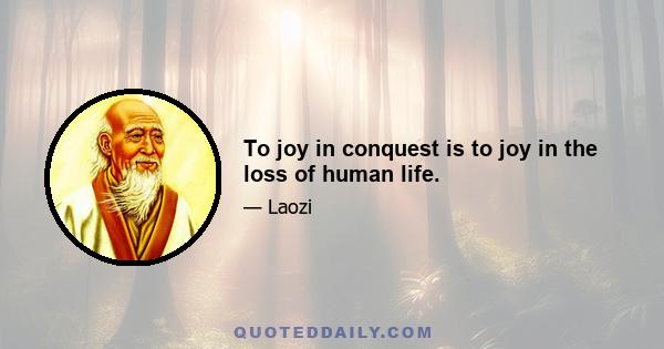 To joy in conquest is to joy in the loss of human life.