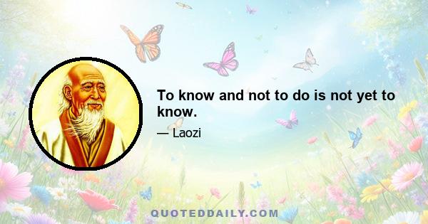 To know and not to do is not yet to know.