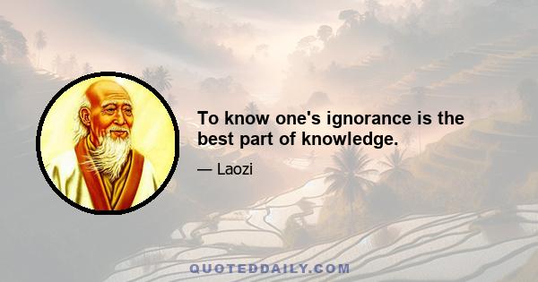 To know one's ignorance is the best part of knowledge.