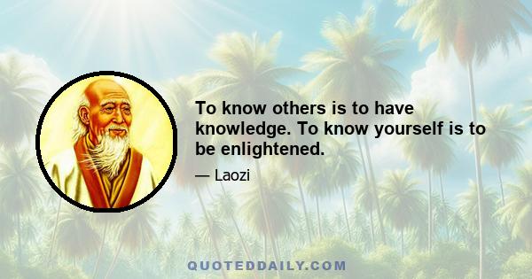 To know others is to have knowledge. To know yourself is to be enlightened.