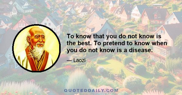 To know that you do not know is the best. To pretend to know when you do not know is a disease.