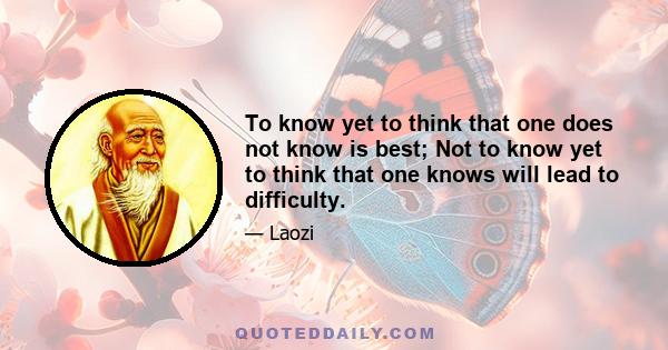 To know yet to think that one does not know is best; Not to know yet to think that one knows will lead to difficulty.