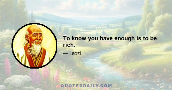 To know you have enough is to be rich.