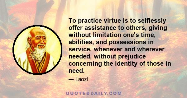 To practice virtue is to selflessly offer assistance to others, giving without limitation one's time, abilities, and possessions in service, whenever and wherever needed, without prejudice concerning the identity of