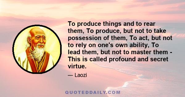 To produce things and to rear them, To produce, but not to take possession of them, To act, but not to rely on one's own ability, To lead them, but not to master them - This is called profound and secret virtue.