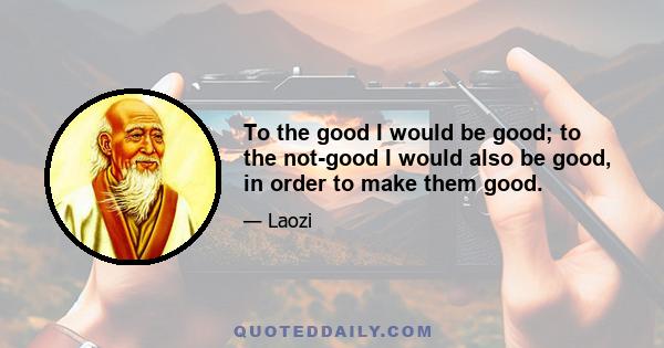 To the good I would be good; to the not-good I would also be good, in order to make them good.