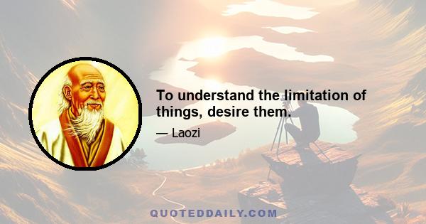 To understand the limitation of things, desire them.