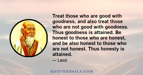 Treat those who are good with goodness, and also treat those who are not good with goodness. Thus goodness is attained. Be honest to those who are honest, and be also honest to those who are not honest. Thus honesty is