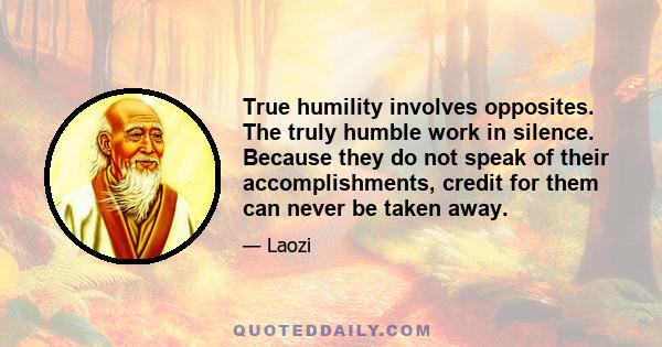 True humility involves opposites. The truly humble work in silence. Because they do not speak of their accomplishments, credit for them can never be taken away.