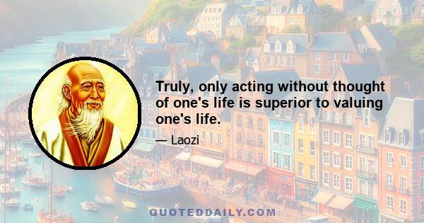 Truly, only acting without thought of one's life is superior to valuing one's life.