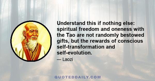 Understand this if nothing else: spiritual freedom and oneness with the Tao are not randomly bestowed gifts, but the rewards of conscious self-transformation and self-evolution.