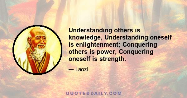 Understanding others is knowledge, Understanding oneself is enlightenment; Conquering others is power, Conquering oneself is strength.