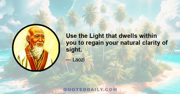 Use the Light that dwells within you to regain your natural clarity of sight.