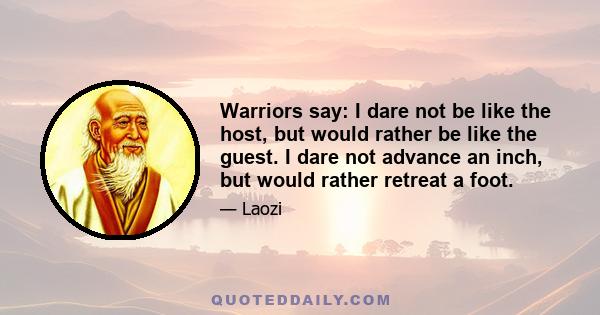 Warriors say: I dare not be like the host, but would rather be like the guest. I dare not advance an inch, but would rather retreat a foot.