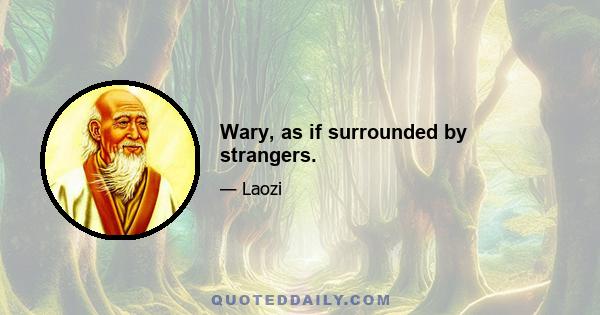 Wary, as if surrounded by strangers.