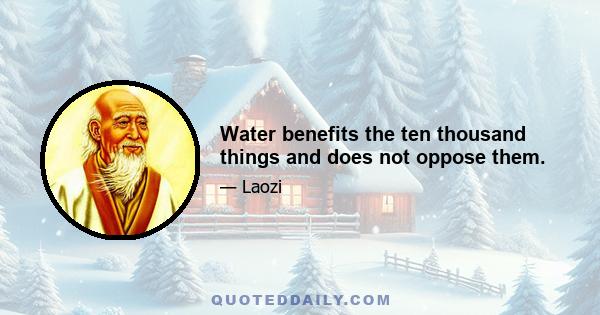 Water benefits the ten thousand things and does not oppose them.