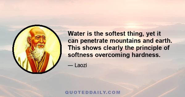 Water is the softest thing, yet it can penetrate mountains and earth. This shows clearly the principle of softness overcoming hardness.