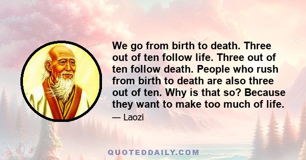 We go from birth to death. Three out of ten follow life. Three out of ten follow death. People who rush from birth to death are also three out of ten. Why is that so? Because they want to make too much of life.