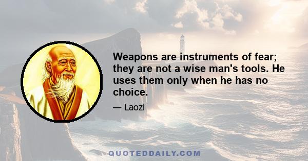 Weapons are instruments of fear; they are not a wise man's tools. He uses them only when he has no choice.