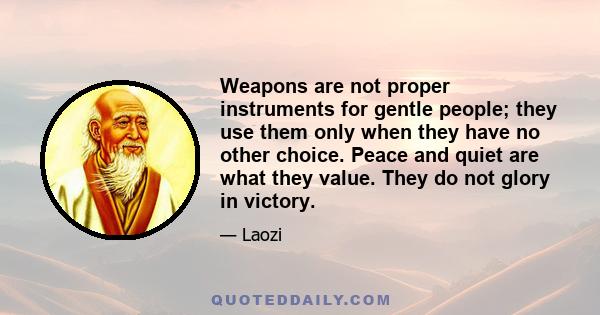 Weapons are not proper instruments for gentle people; they use them only when they have no other choice. Peace and quiet are what they value. They do not glory in victory.