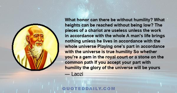 What honor can there be without humility? What heights can be reached without being low? The pieces of a chariot are useless unless the work in accordance with the whole A man's life brings nothing unless he lives in