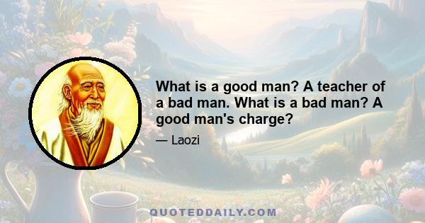 What is a good man? A teacher of a bad man. What is a bad man? A good man's charge?