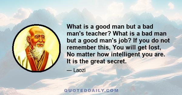 What is a good man but a bad man's teacher? What is a bad man but a good man's job? If you do not remember this, You will get lost, No matter how intelligent you are. It is the great secret.