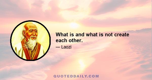 What is and what is not create each other.